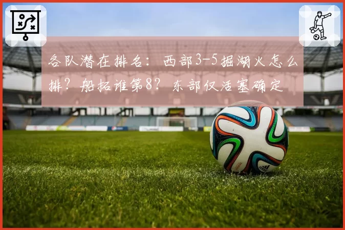 各队潜在排名:西部3-5掘湖火怎么排?船拓谁第8?东部仅活塞确定