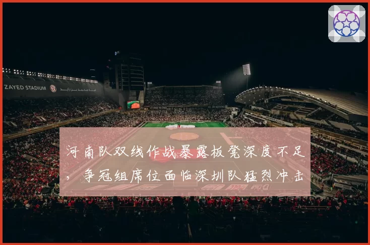 河南队双线作战暴露板凳深度不足，争冠组席位面临深圳队猛烈冲击
