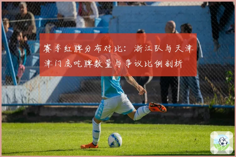 赛季红牌分布对比：浙江队与天津津门虎吃牌数量与争议比例剖析