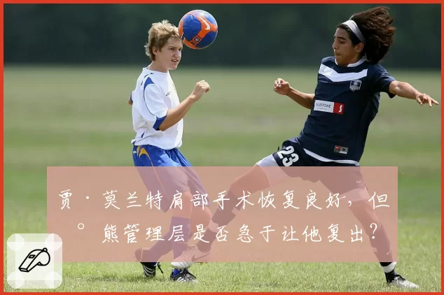 贾·莫兰特肩部手术恢复良好,但灰熊管理层是否急于让他复出?