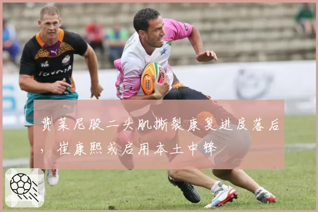 费莱尼股二头肌撕裂康复进度落后，崔康熙或启用本土中锋