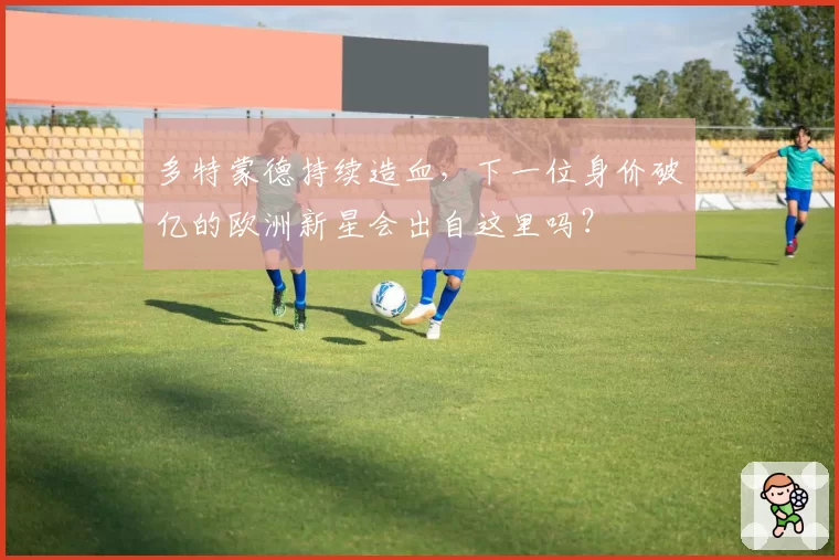 多特蒙德持续造血,下一位身价破亿的欧洲新星会出自这里吗?