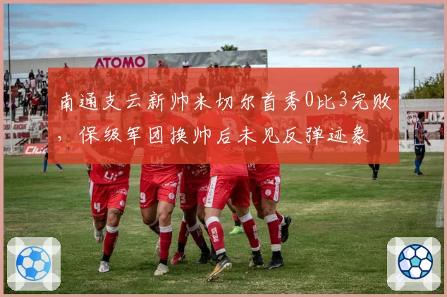 南通支云新帅米切尔首秀0比3完败，保级军团换帅后未见反弹迹象