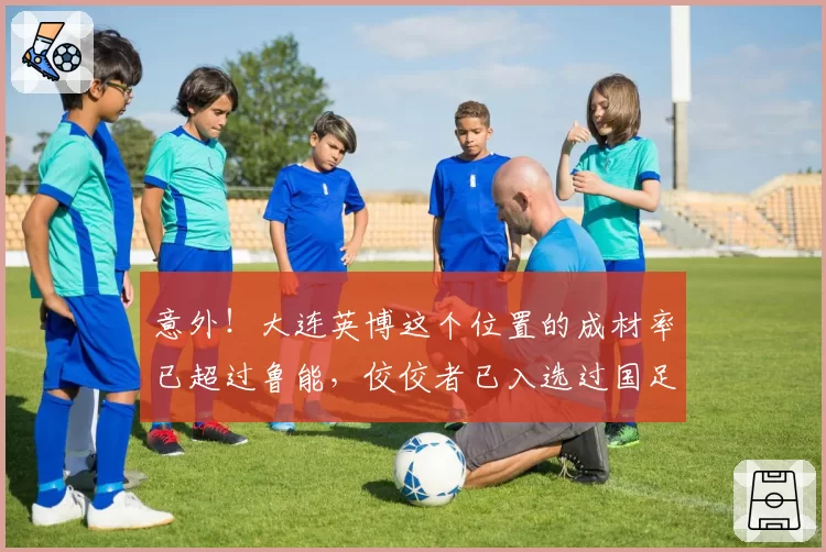 意外！大连英博这个位置的成材率已超过鲁能，佼佼者已入选过国足