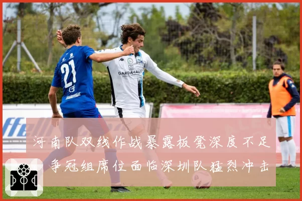 河南队双线作战暴露板凳深度不足，争冠组席位面临深圳队猛烈冲击