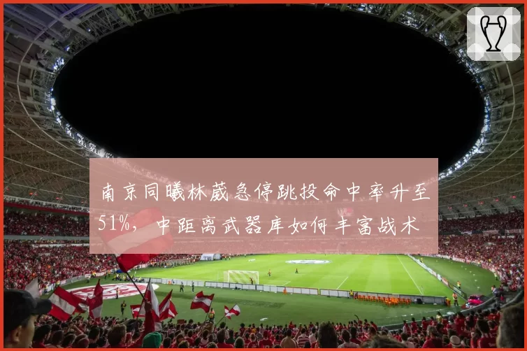 南京同曦林葳急停跳投命中率升至51%,中距离武器库如何丰富战术