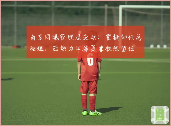 南京同曦管理层变动：霍楠卸任总经理，西热力江球员兼教练留任