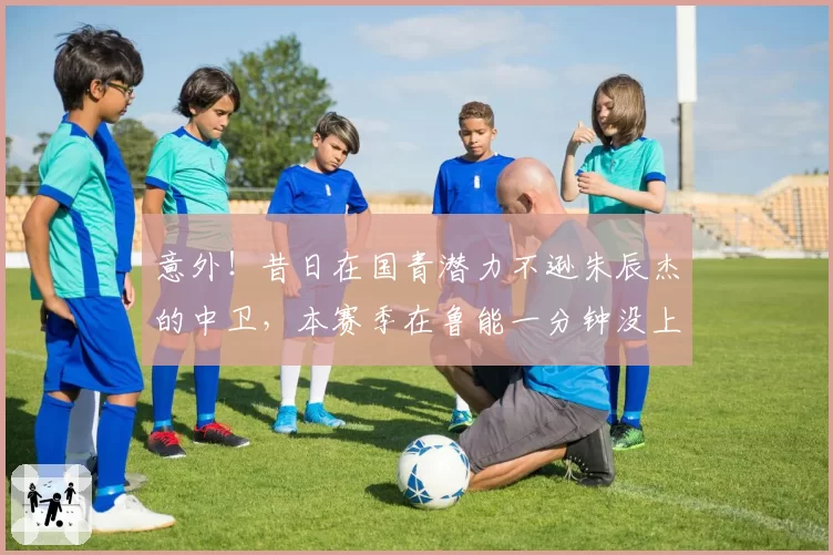 意外!昔日在国青潜力不逊朱辰杰的中卫,本赛季在鲁能一分钟没上