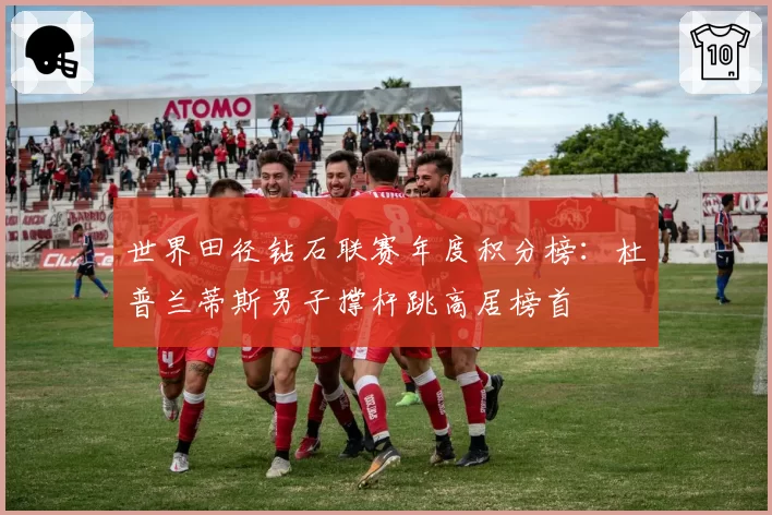 世界田径钻石联赛年度积分榜:杜普兰蒂斯男子撑杆跳高居榜首