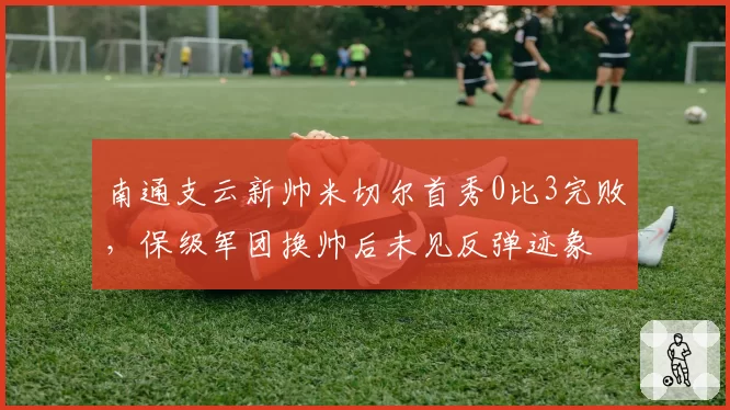 南通支云新帅米切尔首秀0比3完败，保级军团换帅后未见反弹迹象