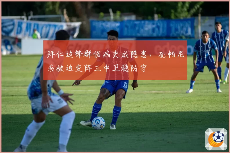 拜仁边锋群伤病史成隐患，孔帕尼或被迫变阵三中卫稳防守