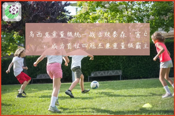 乌西克重量级统一战击败泰森·富里，成为首位四冠王兼重量级霸主
