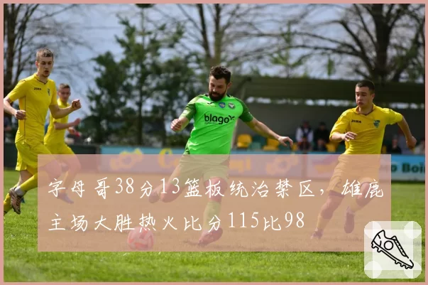 字母哥38分13篮板统治禁区,雄鹿主场大胜热火比分115比98