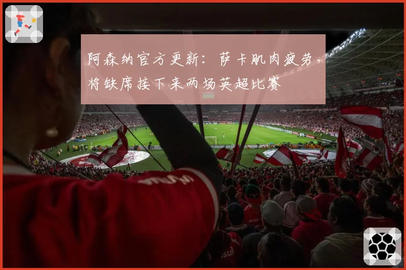 阿森纳官方更新：萨卡肌肉疲劳，将缺席接下来两场英超比赛