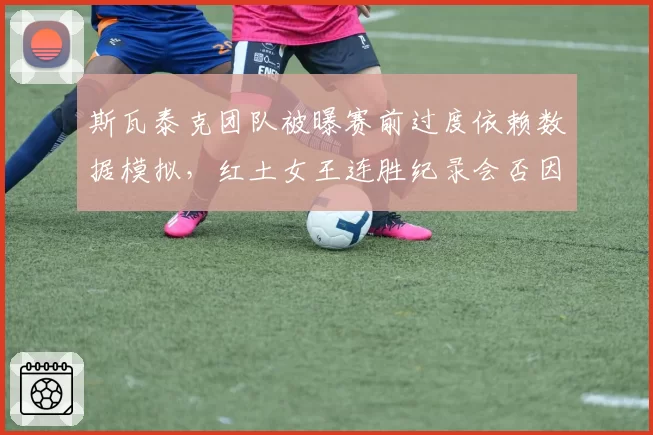 斯瓦泰克团队被曝赛前过度依赖数据模拟,红土女王连胜纪录会否因此被终结?