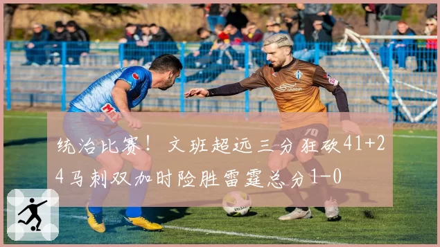 统治比赛!文班超远三分狂砍41+24马刺双加时险胜雷霆总分1-0