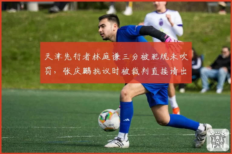 天津先行者林庭谦三分被犯规未吹罚，张庆鹏抗议时被裁判直接请出场