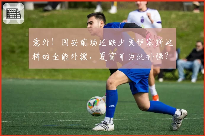 意外！国安前场还缺少莫伊塞斯这样的全能外援，夏窗可为此补强？