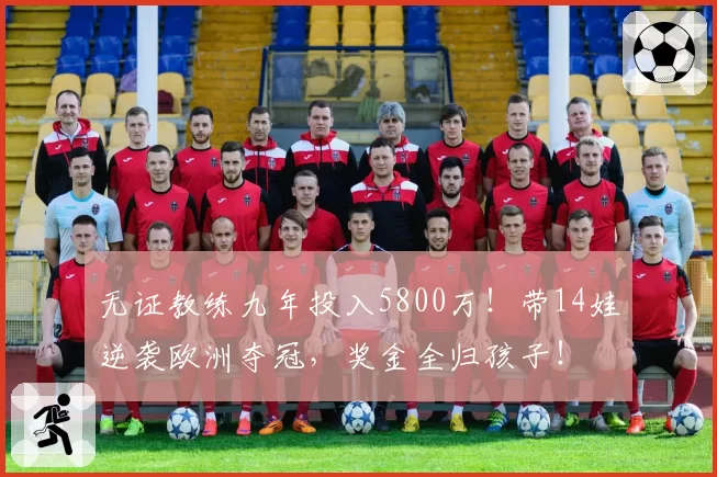无证教练九年投入5800万!带14娃逆袭欧洲夺冠,奖金全归孩子!