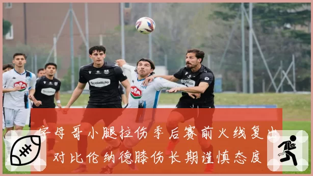 字母哥小腿拉伤季后赛前火线复出,对比伦纳德膝伤长期谨慎态度