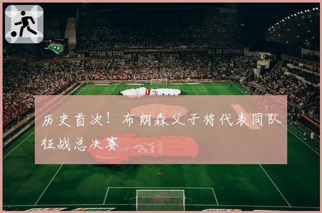 历史首次！布朗森父子将代表同队征战总决赛