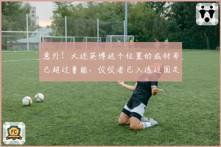 意外！大连英博这个位置的成材率已超过鲁能，佼佼者已入选过国足