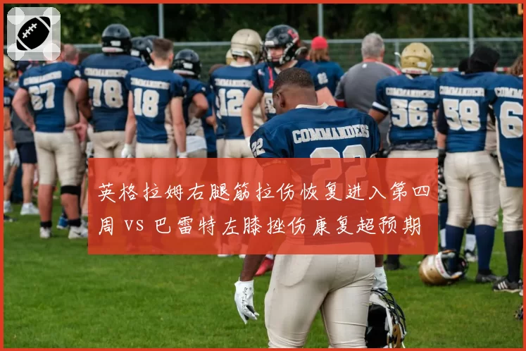 英格拉姆右腿筋拉伤恢复进入第四周 vs 巴雷特左膝挫伤康复超预期,鹈鹕前锋复出时间表落后猛龙