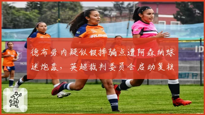德布劳内疑似假摔骗点遭阿森纳球迷炮轰，英超裁判委员会启动复核程序