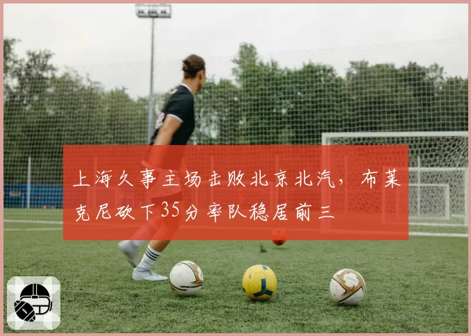 上海久事主场击败北京北汽,布莱克尼砍下35分率队稳居前三
