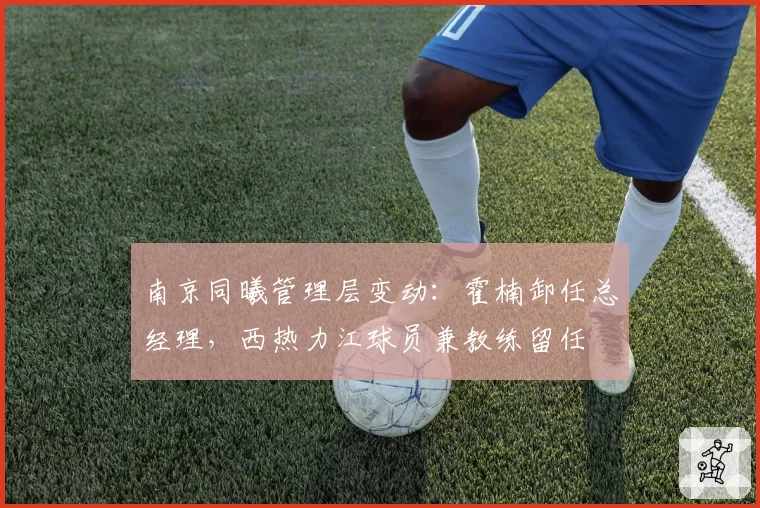 南京同曦管理层变动:霍楠卸任总经理,西热力江球员兼教练留任