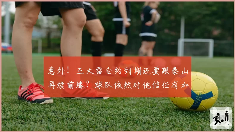 意外！王大雷合约到期还要跟泰山再续前缘？球队依然对他信任有加